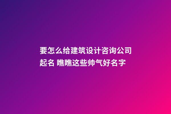 要怎么给建筑设计咨询公司起名 瞧瞧这些帅气好名字-第1张-公司起名-玄机派